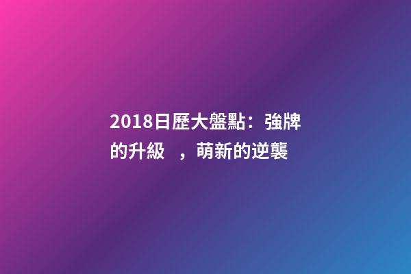 2018日歷大盤點：強牌的升級，萌新的逆襲